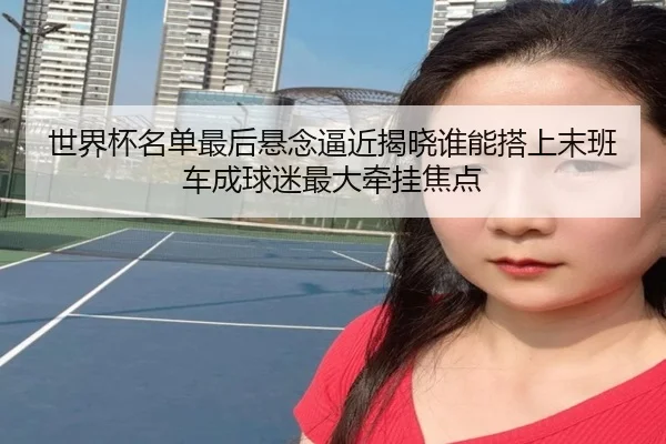世界杯名单最后悬念逼近揭晓谁能搭上末班车成球迷最大牵挂焦点（kaiyun）