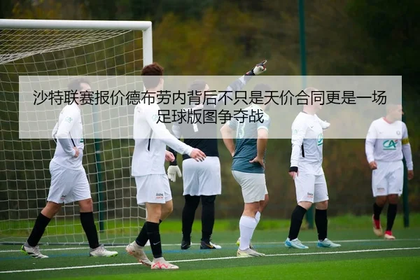 沙特联赛报价德布劳内背后不只是天价合同更是一场足球版图争夺战 | kaiyun